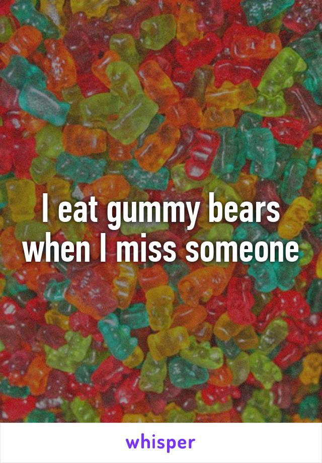 I eat gummy bears when I miss someone