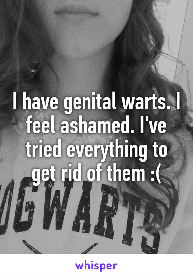 I have genital warts. I feel ashamed. I've tried everything to get rid of them :(