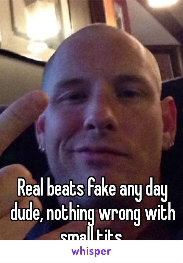 Real beats fake any day dude, nothing wrong with small tits.