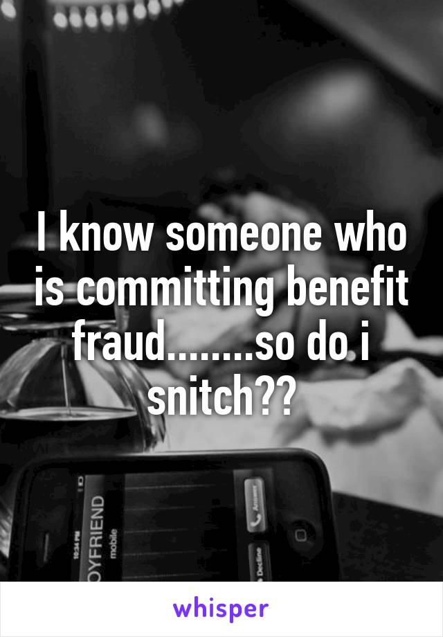 I know someone who is committing benefit fraud........so do i snitch??