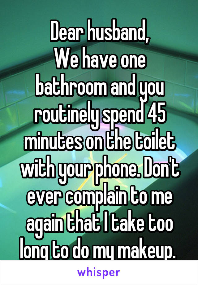 Dear husband,
We have one bathroom and you routinely spend 45 minutes on the toilet with your phone. Don't ever complain to me again that I take too long to do my makeup. 