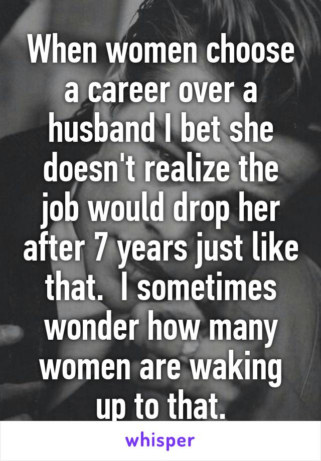 When women choose a career over a husband I bet she doesn't realize the job would drop her after 7 years just like that.  I sometimes wonder how many women are waking up to that.