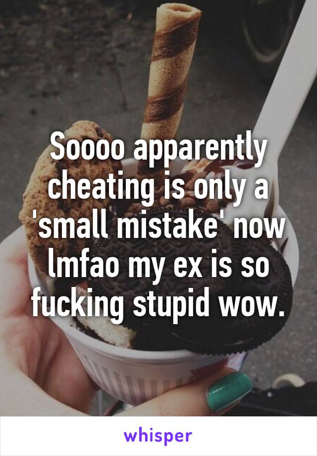 Soooo apparently cheating is only a 'small mistake' now lmfao my ex is so fucking stupid wow.