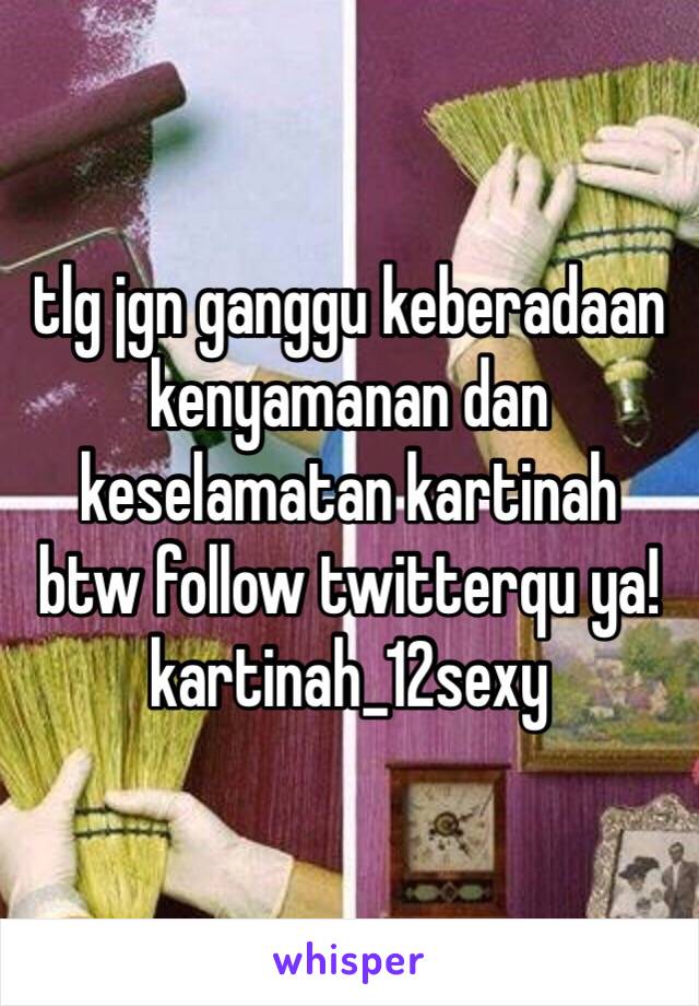 tlg jgn ganggu keberadaan kenyamanan dan keselamatan kartinah 
btw follow twitterqu ya!
kartinah_12sexy