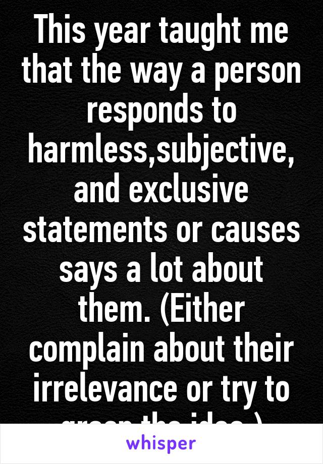 This year taught me that the way a person responds to harmless,subjective, and exclusive statements or causes says a lot about them. (Either complain about their irrelevance or try to grasp the idea.)