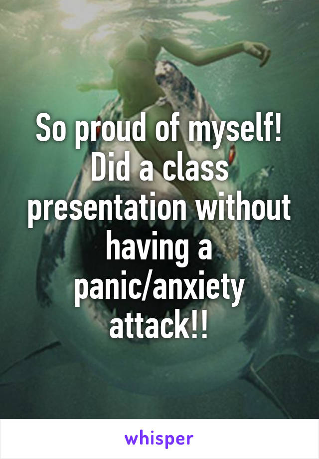 So proud of myself! Did a class presentation without having a panic/anxiety attack!!