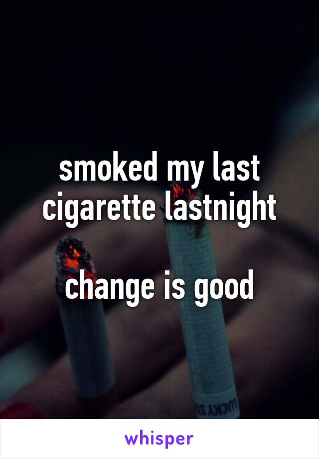 smoked my last cigarette lastnight

change is good