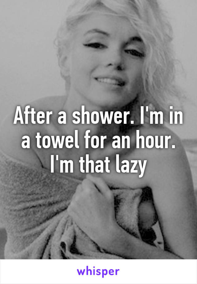 After a shower. I'm in a towel for an hour. I'm that lazy