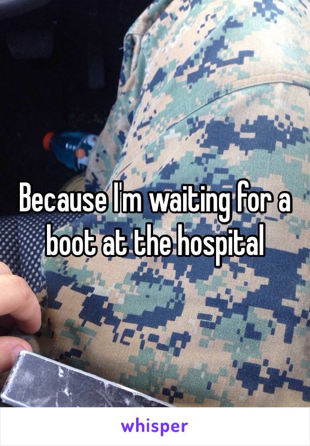 Because I'm waiting for a boot at the hospital
