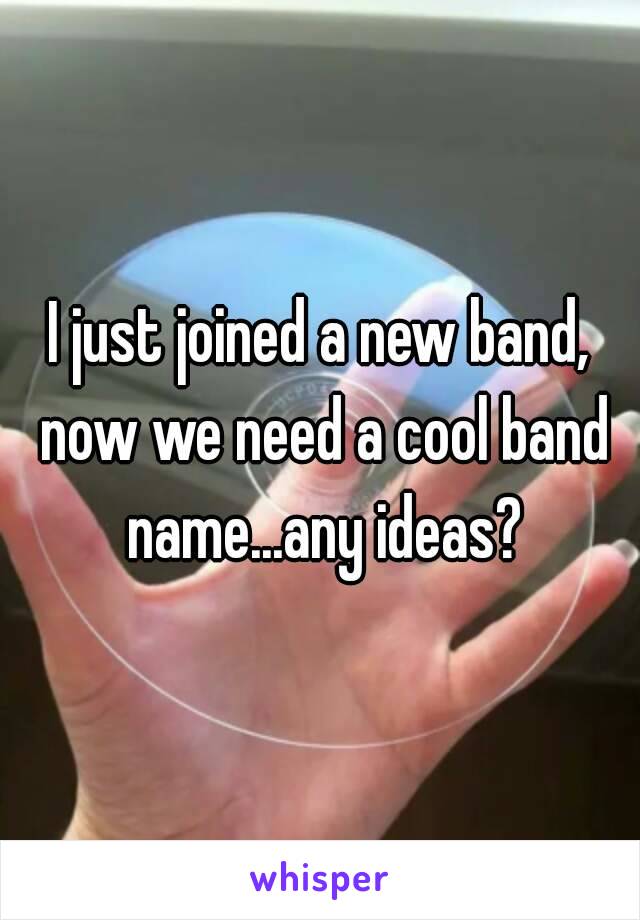 I just joined a new band, now we need a cool band name...any ideas?