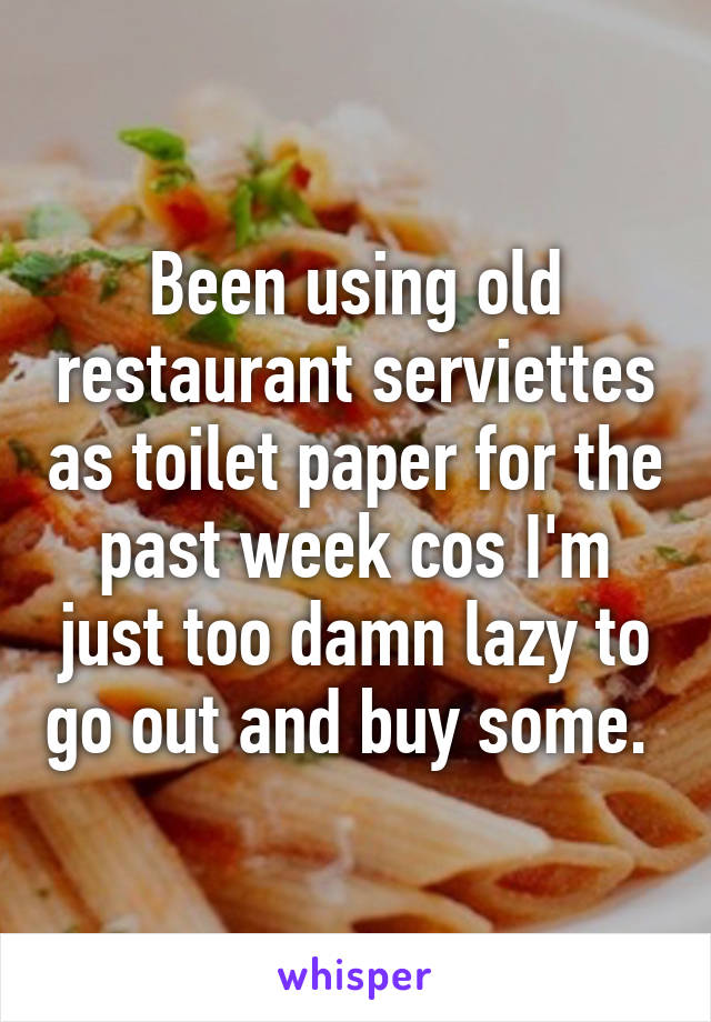 Been using old restaurant serviettes as toilet paper for the past week cos I'm just too damn lazy to go out and buy some. 