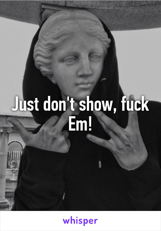 Just don't show, fuck Em!