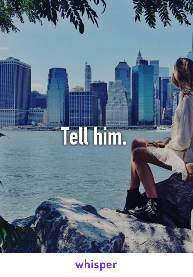 Tell him. 