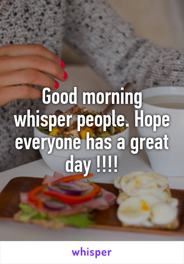 Good morning whisper people. Hope everyone has a great day !!!!