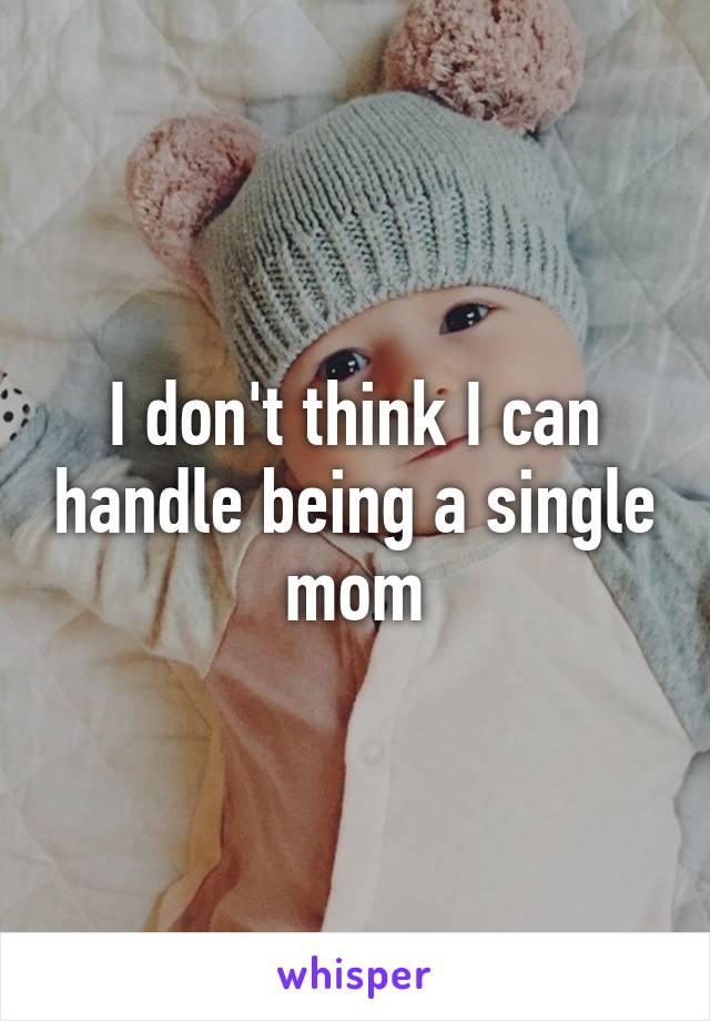 I don't think I can handle being a single mom