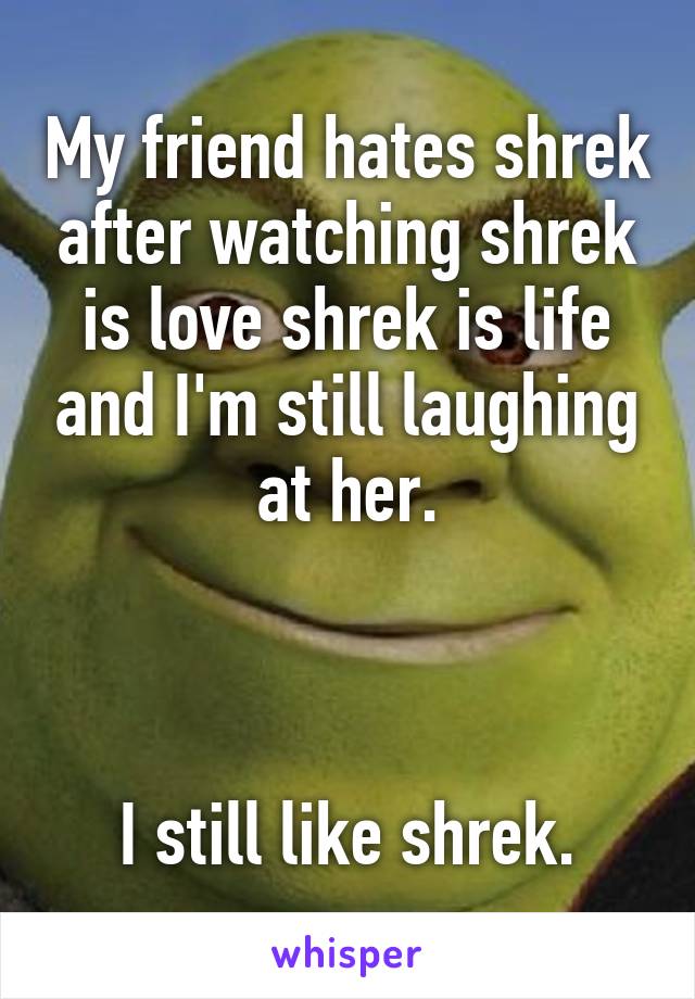 My friend hates shrek after watching shrek is love shrek is life and I'm still laughing at her.



I still like shrek.