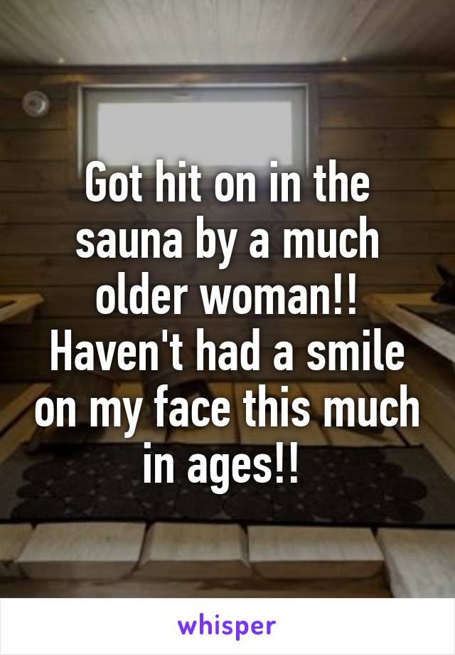 Got hit on in the sauna by a much older woman!! Haven't had a smile on my face this much in ages!! 