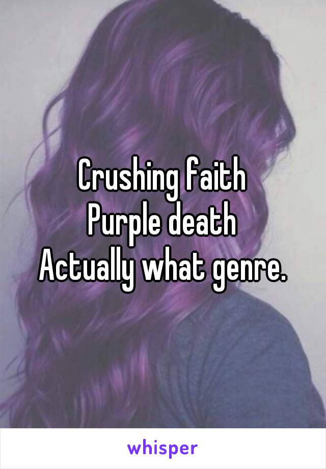 Crushing faith
Purple death
Actually what genre.