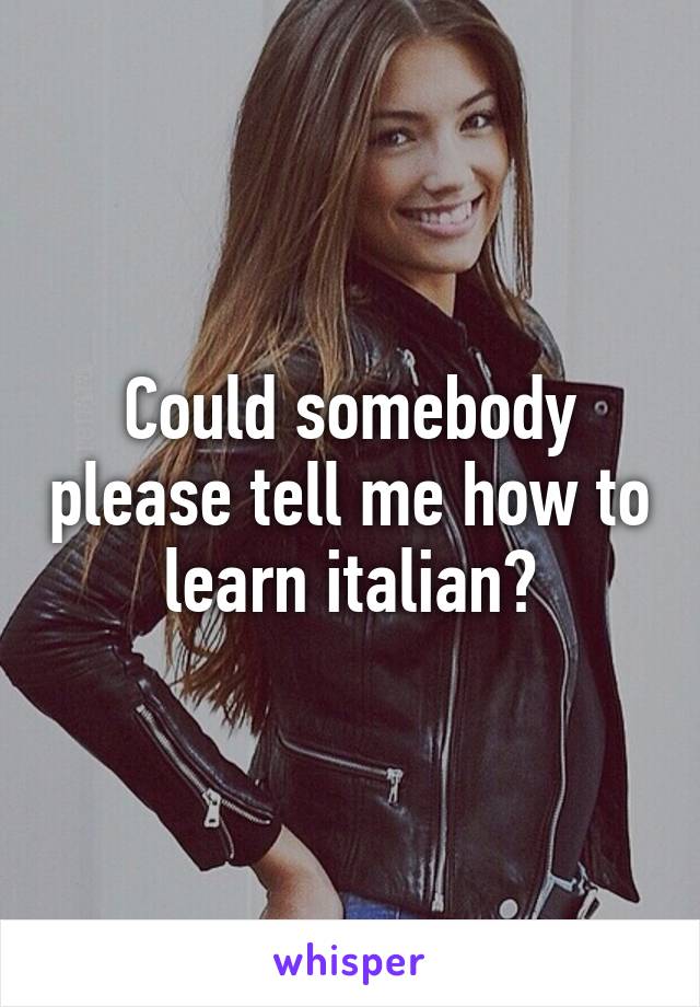 Could somebody please tell me how to learn italian?