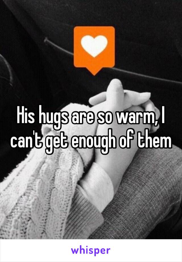 His hugs are so warm, I can't get enough of them 