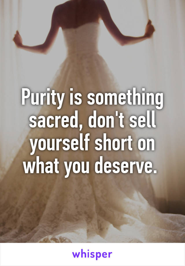 Purity is something sacred, don't sell yourself short on what you deserve. 