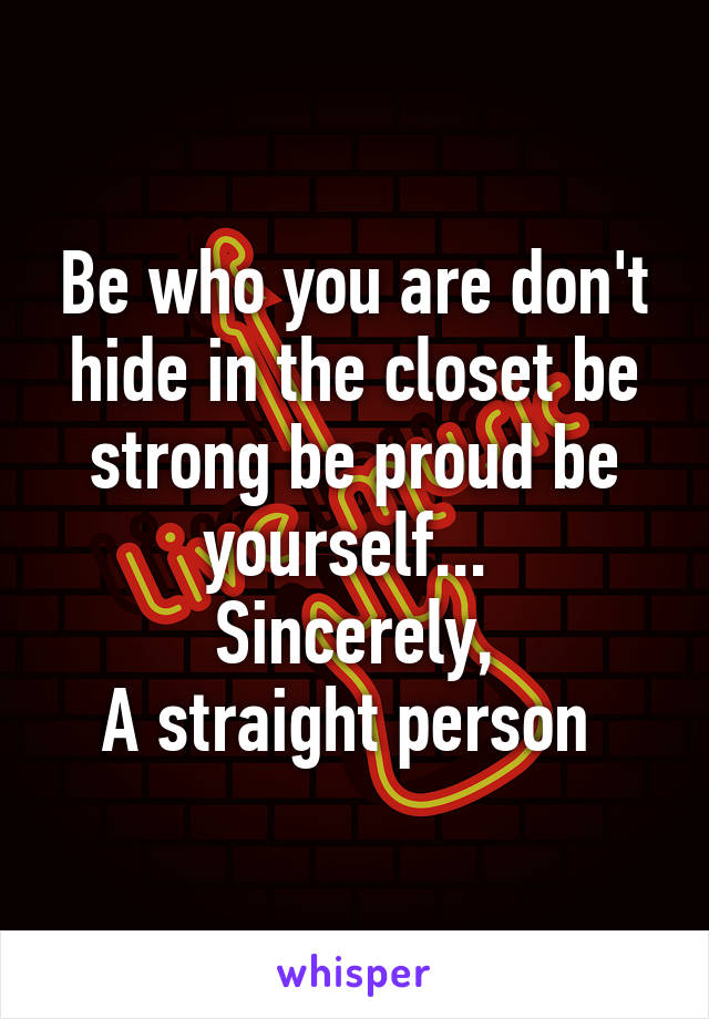 Be who you are don't hide in the closet be strong be proud be yourself... 
Sincerely,
A straight person 