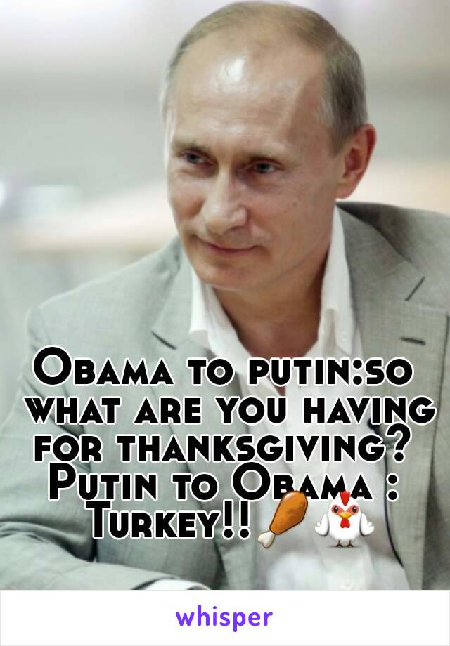 Obama to putin:so what are you having for thanksgiving? 
Putin to Obama : Turkey!!🍗🐓