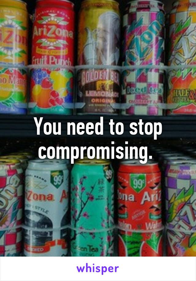 You need to stop compromising. 