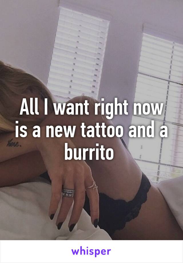 All I want right now is a new tattoo and a burrito 