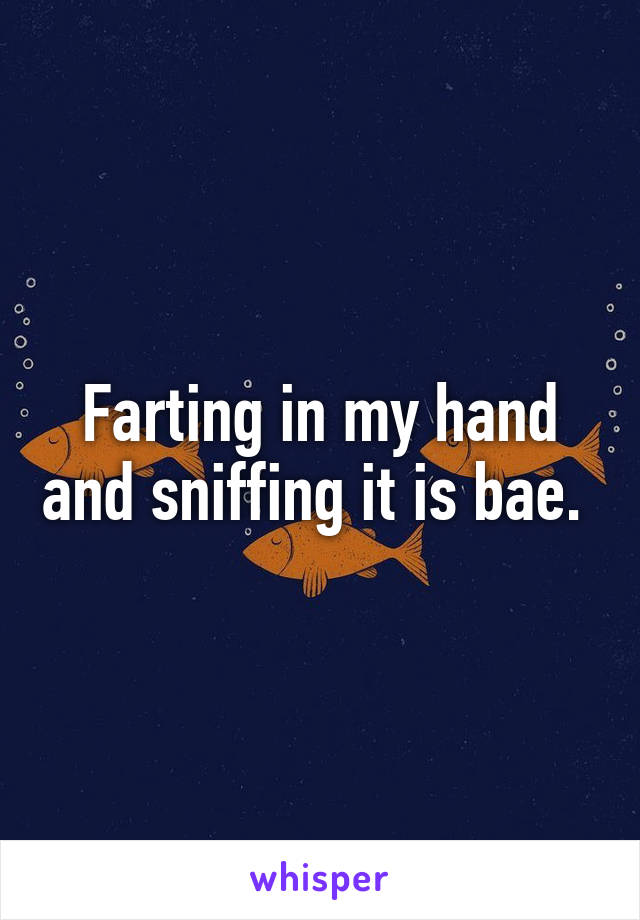 Farting in my hand and sniffing it is bae. 