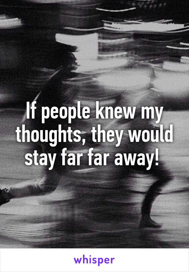 If people knew my thoughts, they would stay far far away! 