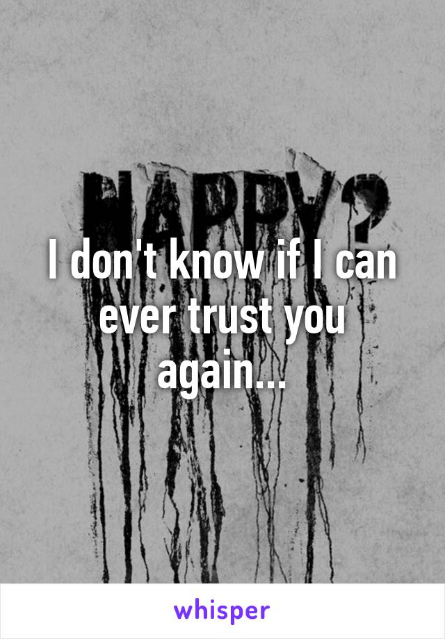 I don't know if I can ever trust you again...