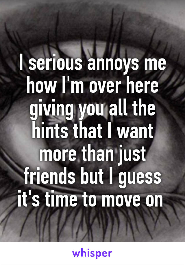 I serious annoys me how I'm over here giving you all the hints that I want more than just friends but I guess it's time to move on 