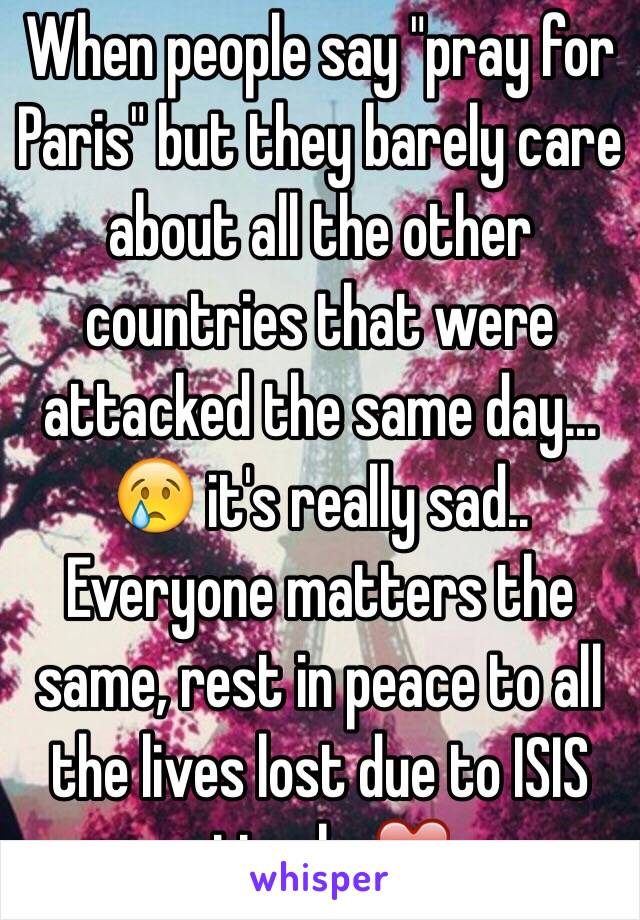 When people say "pray for Paris" but they barely care about all the other countries that were attacked the same day... 😢 it's really sad.. Everyone matters the same, rest in peace to all the lives lost due to ISIS attacks❤️