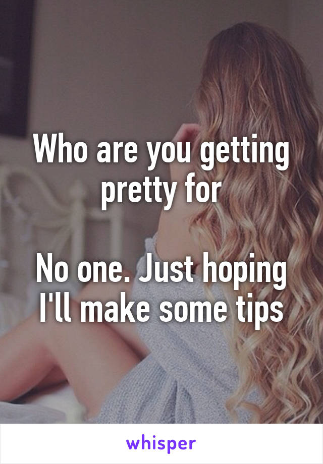 Who are you getting pretty for

No one. Just hoping I'll make some tips