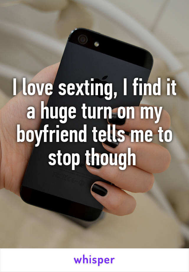 I love sexting, I find it a huge turn on my boyfriend tells me to stop though 
