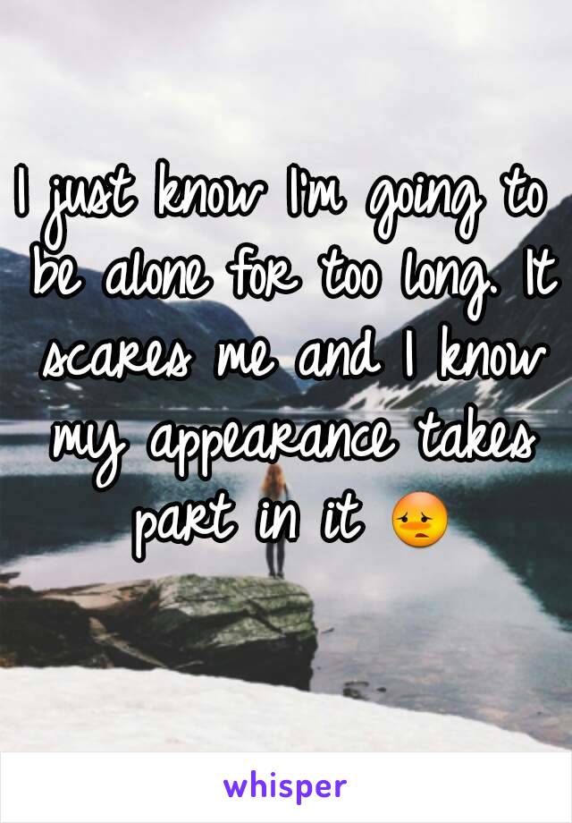 I just know I'm going to be alone for too long. It scares me and I know my appearance takes part in it 😳