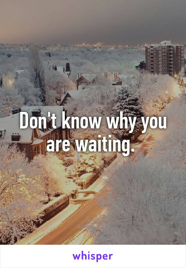 Don't know why you are waiting. 