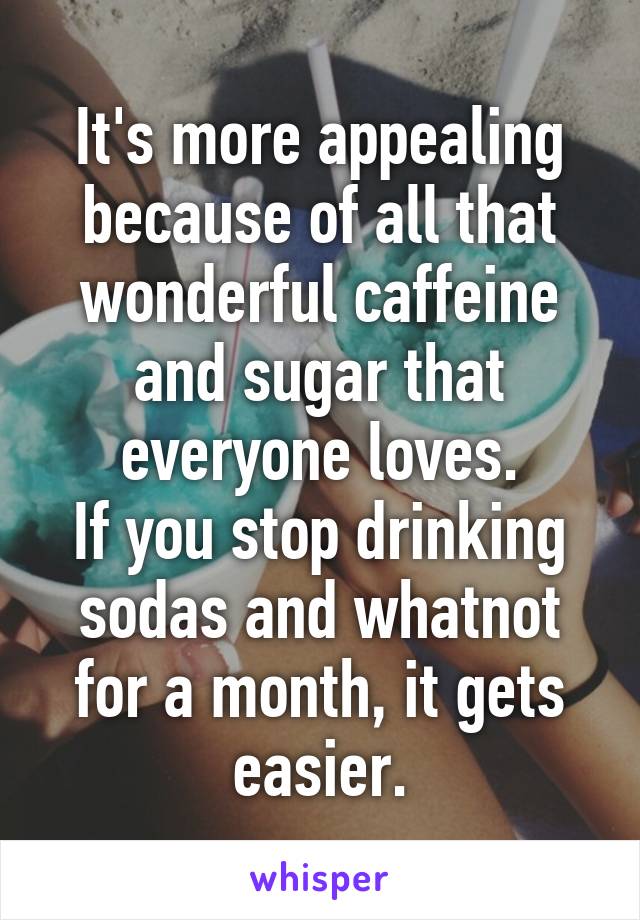 It's more appealing because of all that wonderful caffeine and sugar that everyone loves.
If you stop drinking sodas and whatnot for a month, it gets easier.