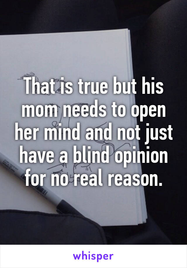 That is true but his mom needs to open her mind and not just have a blind opinion for no real reason.