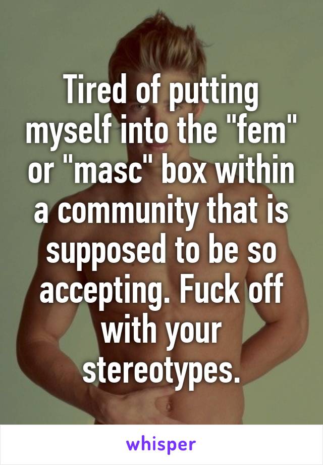 Tired of putting myself into the "fem" or "masc" box within a community that is supposed to be so accepting. Fuck off with your stereotypes.