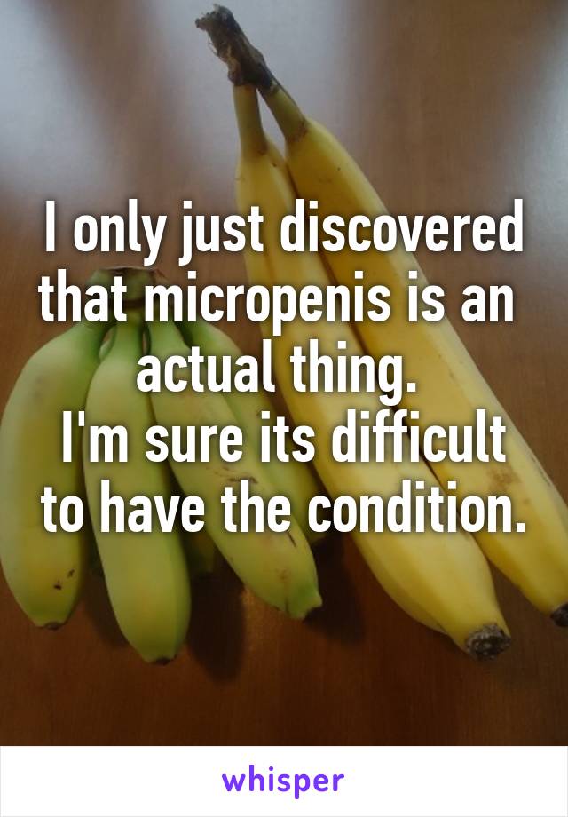 I only just discovered that micropenis is an  actual thing. 
I'm sure its difficult to have the condition. 