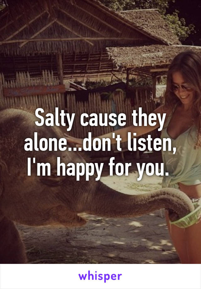 Salty cause they alone...don't listen, I'm happy for you. 