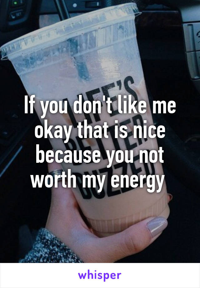 If you don't like me okay that is nice because you not worth my energy 