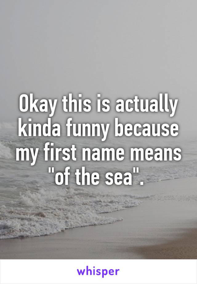 Okay this is actually kinda funny because my first name means "of the sea". 