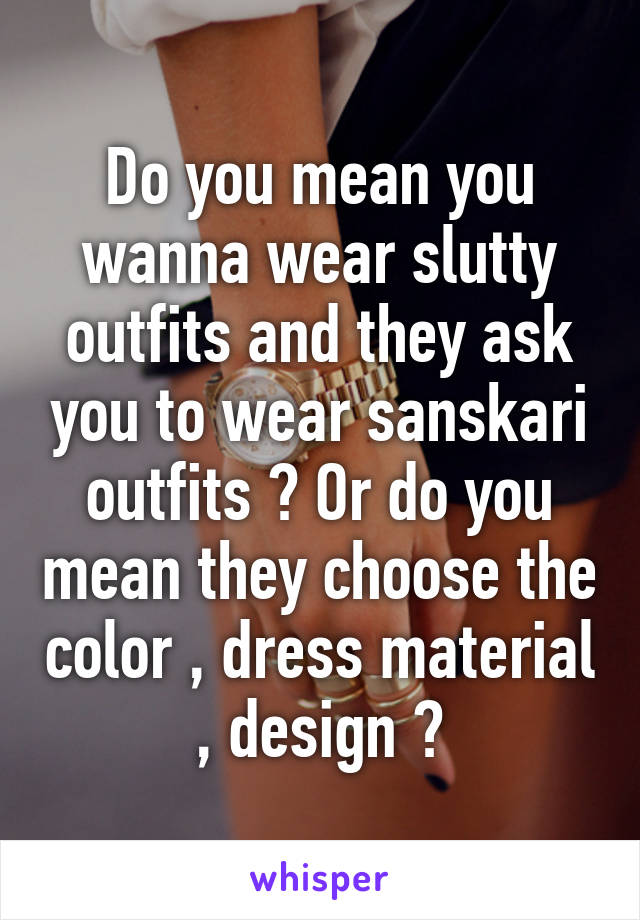 Do you mean you wanna wear slutty outfits and they ask you to wear sanskari outfits ? Or do you mean they choose the color , dress material , design ?