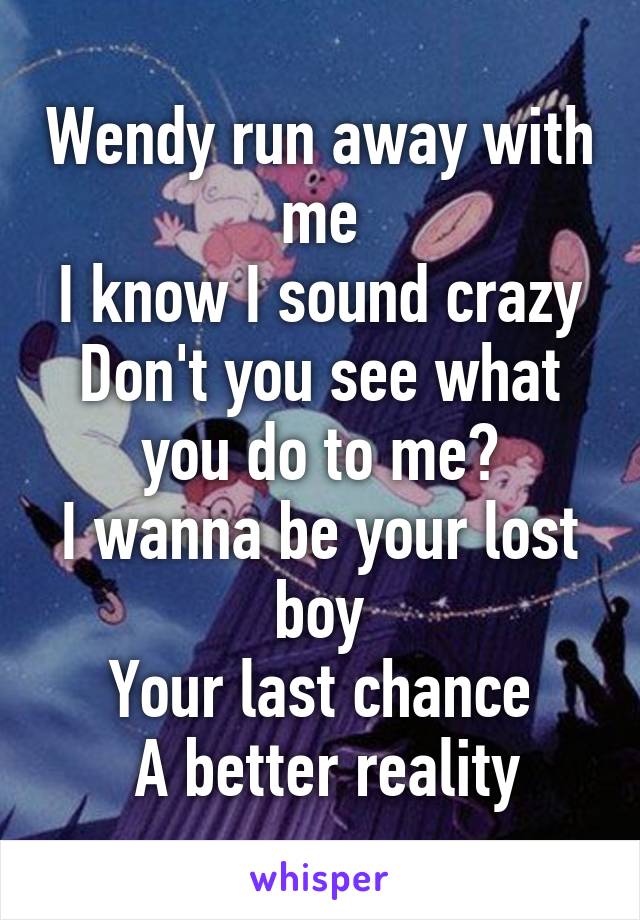 Wendy run away with me
I know I sound crazy
Don't you see what you do to me?
I wanna be your lost boy
Your last chance
 A better reality