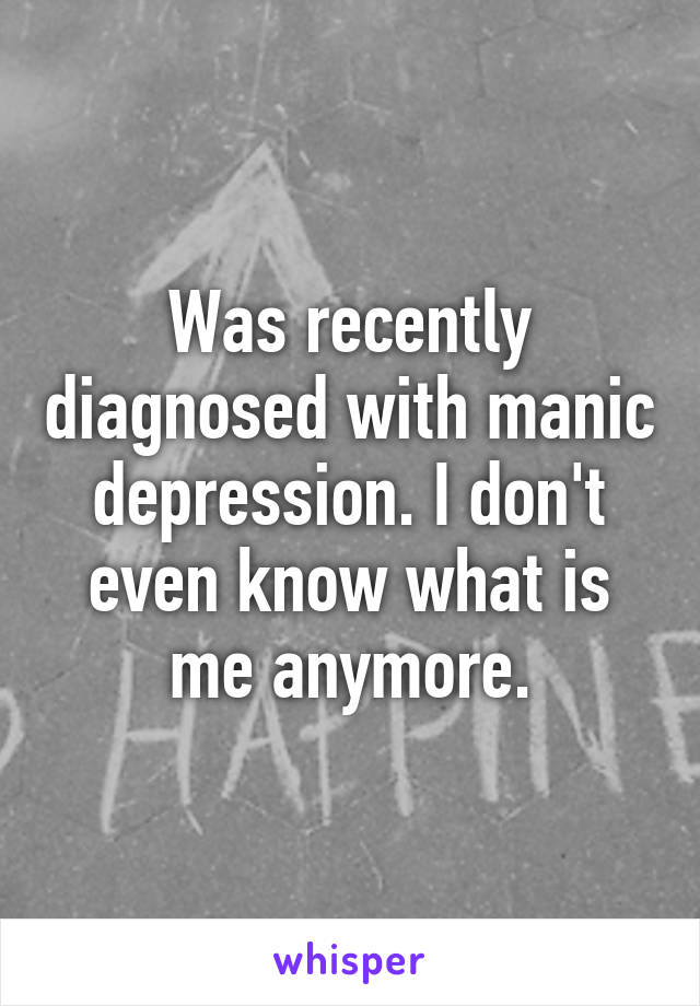 Was recently diagnosed with manic depression. I don't even know what is me anymore.