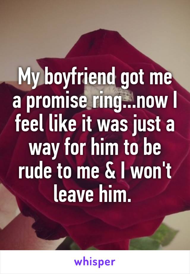 My boyfriend got me a promise ring...now I feel like it was just a way for him to be rude to me & I won't leave him. 