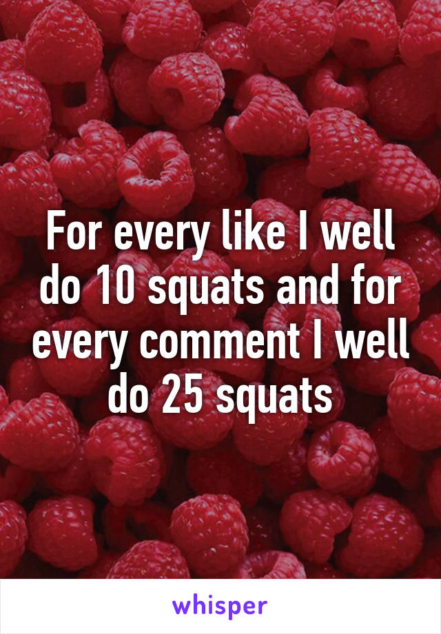 For every like I well do 10 squats and for every comment I well do 25 squats